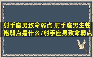 射手座男致命弱点 射手座男生性格弱点是什么/射手座男致命弱点 射手座男生性格弱点是什么-我的网站